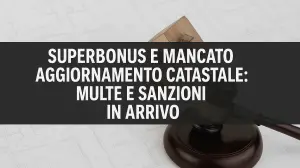 Superbonus e mancato aggiornamento catastale: multe e sanzioni in arrivo