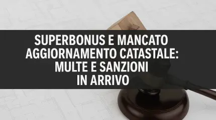 Superbonus e mancato aggiornamento catastale: multe e sanzioni in arrivo